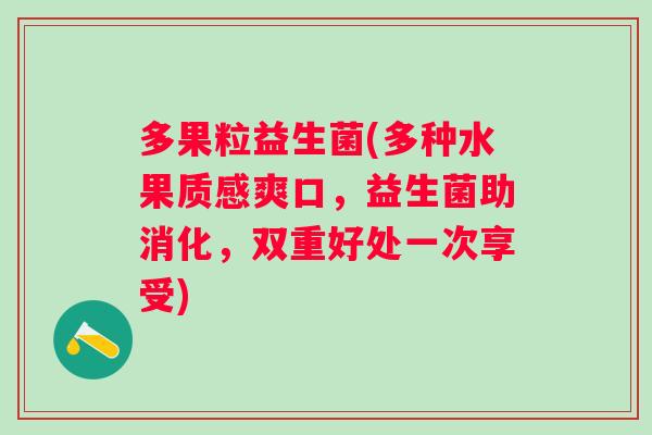 多果粒益生菌(多种水果质感爽口，益生菌助消化，双重好处一次享受)
