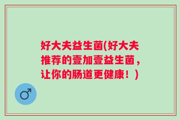 好大夫益生菌(好大夫推荐的壹加壹益生菌，让你的肠道更健康！)
