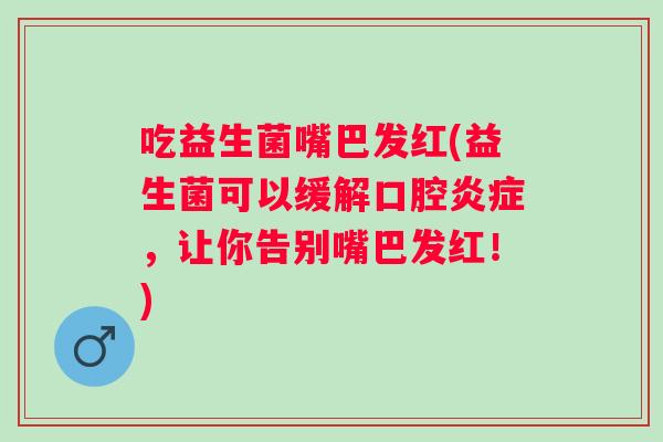 吃益生菌嘴巴发红(益生菌可以缓解口腔,让你告别嘴巴发红!) 吃益生菌嘴巴发红(益生菌可以缓解口腔,让你告别嘴巴发红!)