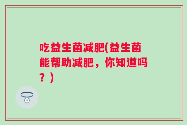 吃益生菌(益生菌能帮助，你知道吗？)