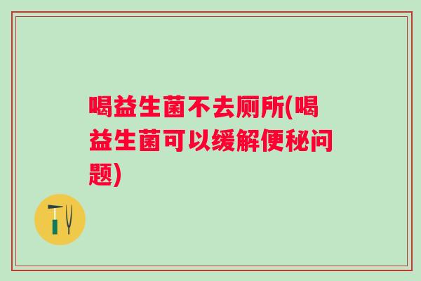喝益生菌不去厕所(喝益生菌可以缓解问题)