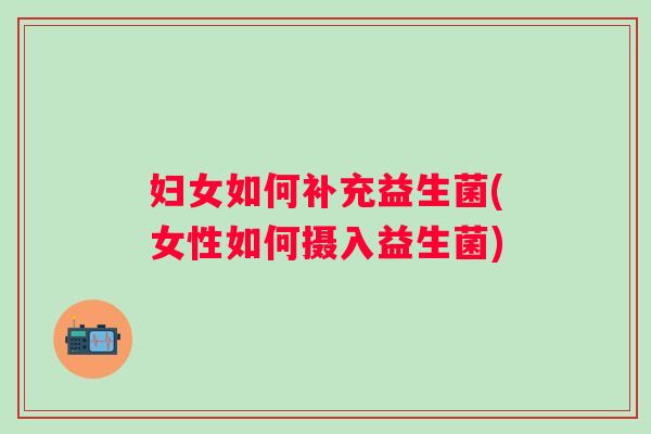 妇女如何补充益生菌(女性如何摄入益生菌)