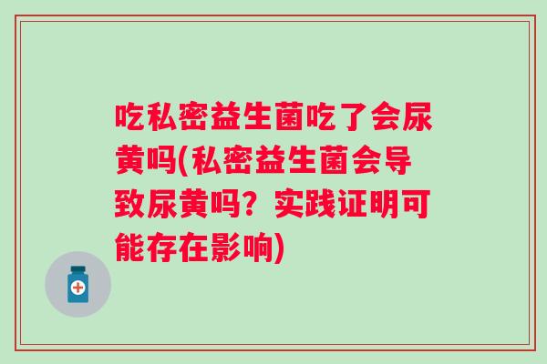 吃私密益生菌吃了会尿黄吗(私密益生菌会导致尿黄吗?实践证明可能存在影响) 吃私密益生菌吃了会尿黄吗(私密益生菌会导致尿黄吗?实践证明可能存在影响)