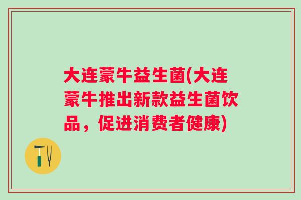 大连蒙牛益生菌(大连蒙牛推出新款益生菌饮品,促进消费者健康) 大连蒙牛益生菌(大连蒙牛推出新款益生菌饮品,促进消费者健康)