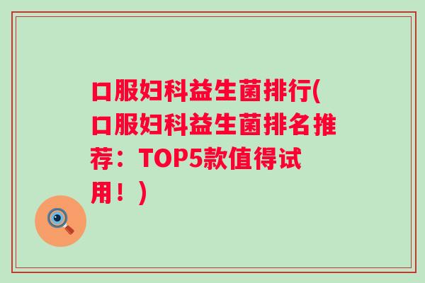 口服益生菌排行(口服益生菌排名推荐：TOP5款值得试用！)