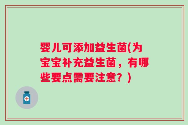 婴儿可添加益生菌(为宝宝补充益生菌,有哪些要点需要注意?) 婴儿可添加益生菌(为宝宝补充益生菌,有哪些要点需要注意?)