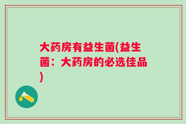 大药房有益生菌(益生菌:大药房的必选佳品) 大药房有益生菌(益生菌:大药房的必选佳品)