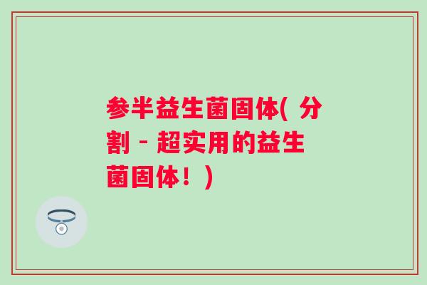 参半益生菌固体( 分割 - 超实用的益生菌固体！)