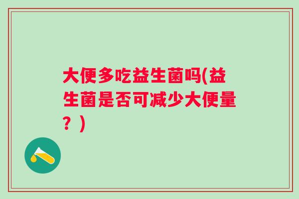 大便多吃益生菌吗(益生菌是否可减少大便量？)