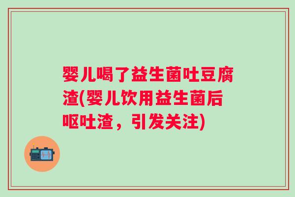 婴儿喝了益生菌吐豆腐渣(婴儿饮用益生菌后渣,引发关注) 婴儿喝了益生菌吐豆腐渣(婴儿饮用益生菌后渣,引发关注)