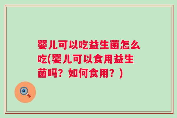 婴儿可以吃益生菌怎么吃(婴儿可以食用益生菌吗?如何食用?) 婴儿可以吃益生菌怎么吃(婴儿可以食用益生菌吗?如何食用?)