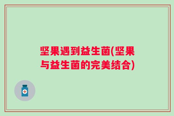 坚果遇到益生菌(坚果与益生菌的完美结合) 坚果遇到益生菌(坚果与益生菌的完美结合)