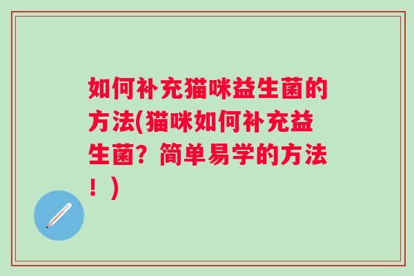 如何补充猫咪益生菌的方法(猫咪如何补充益生菌?简单易学的方法!) 如何补充猫咪益生菌的方法(猫咪如何补充益生菌?简单易学的方法!)