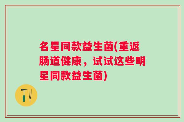 名星同款益生菌(重返肠道健康,试试这些明星同款益生菌) 名星同款益生菌(重返肠道健康,试试这些明星同款益生菌)