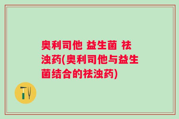 奥利司他 益生菌 祛浊药(奥利司他与益生菌结合的祛浊药) 奥利司他 益生菌 祛浊药(奥利司他与益生菌结合的祛浊药)