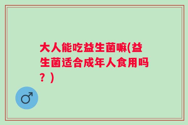 大人能吃益生菌嘛(益生菌适合成年人食用吗?) 大人能吃益生菌嘛(益生菌适合成年人食用吗?)
