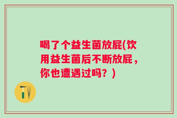 喝了个益生菌放屁(饮用益生菌后不断放屁，你也遭遇过吗？)