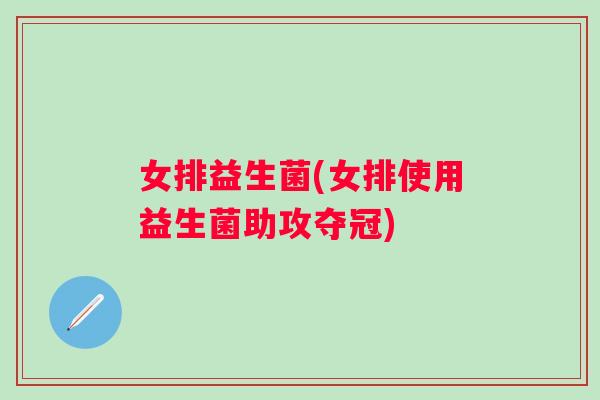 女排益生菌(女排使用益生菌助攻夺冠)
