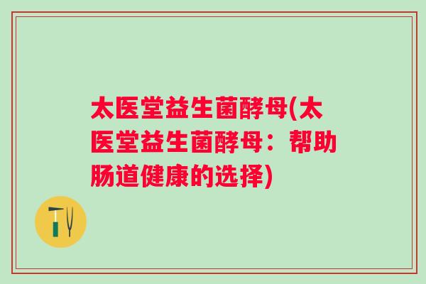 太医堂益生菌酵母(太医堂益生菌酵母:帮助肠道健康的选择) 太医堂益生菌酵母(太医堂益生菌酵母:帮助肠道健康的选择)