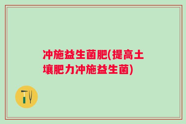 冲施益生菌肥(提高土壤肥力冲施益生菌)