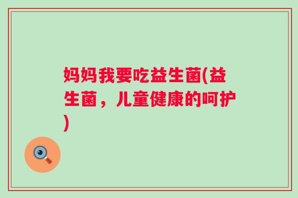 妈妈我要吃益生菌(益生菌,儿童健康的呵护) 妈妈我要吃益生菌(益生菌,儿童健康的呵护)