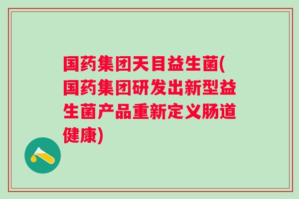国药集团天目益生菌(国药集团研发出新型益生菌产品重新定义肠道健康) 国药集团天目益生菌(国药集团研发出新型益生菌产品重新定义肠道健康)