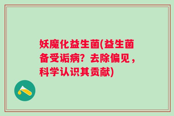 妖魔化益生菌(益生菌备受诟?去除偏见,科学认识其贡献) 妖魔化益生菌(益生菌备受诟?去除偏见,科学认识其贡献)