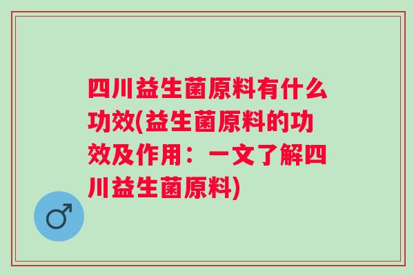 四川益生菌原料有什么功效(益生菌原料的功效及作用:一文了解四川益生菌原料) 四川益生菌原料有什么功效(益生菌原料的功效及作用:一文了解四川益生菌原料)