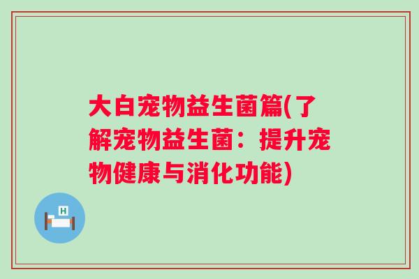大白宠物益生菌篇(了解宠物益生菌:提升宠物健康与消化功能) 大白宠物益生菌篇(了解宠物益生菌:提升宠物健康与消化功能)