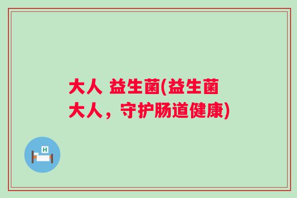 大人 益生菌(益生菌大人,守护肠道健康) 大人 益生菌(益生菌大人,守护肠道健康)