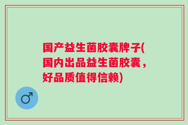 国产益生菌胶囊牌子(国内出品益生菌胶囊,好品质值得信赖) 国产益生菌胶囊牌子(国内出品益生菌胶囊,好品质值得信赖)