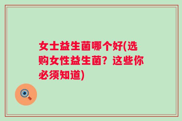 女士益生菌哪个好(选购女性益生菌?这些你必须知道) 女士益生菌哪个好(选购女性益生菌?这些你必须知道)