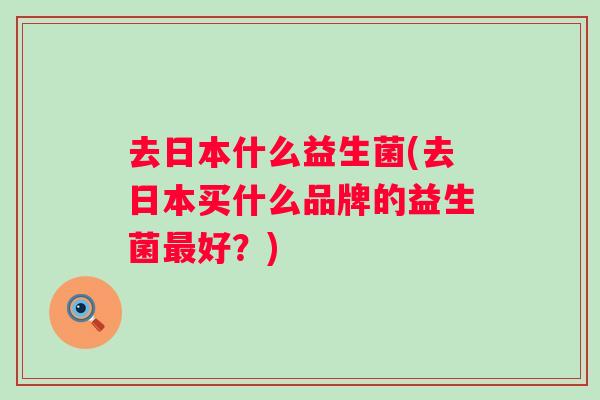 去日本什么益生菌(去日本买什么品牌的益生菌好？)