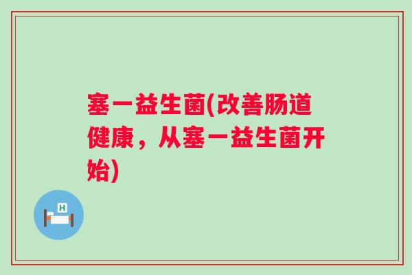 塞一益生菌(改善肠道健康,从塞一益生菌开始) 塞一益生菌(改善肠道健康,从塞一益生菌开始)