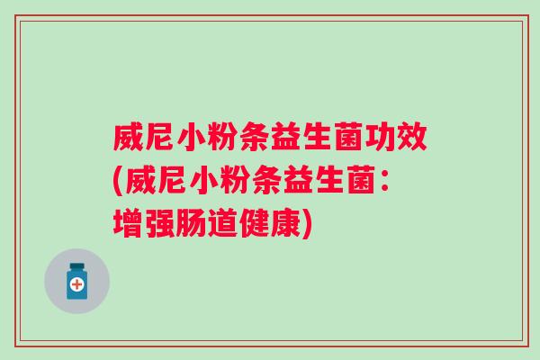 威尼小粉条益生菌功效(威尼小粉条益生菌:增强肠道健康) 威尼小粉条益生菌功效(威尼小粉条益生菌:增强肠道健康)
