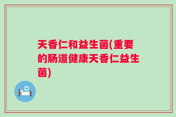 天香仁和益生菌(重要的肠道健康天香仁益生菌) 天香仁和益生菌(重要的肠道健康天香仁益生菌)