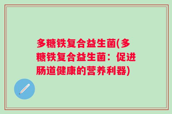 多糖铁复合益生菌(多糖铁复合益生菌:促进肠道健康的营养利器) 多糖铁复合益生菌(多糖铁复合益生菌:促进肠道健康的营养利器)