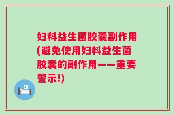 益生菌胶囊副作用(避免使用益生菌胶囊的副作用——重要警示!) 益生菌胶囊副作用(避免使用益生菌胶囊的副作用——重要警示!)