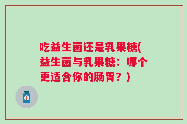 吃益生菌还是乳果糖(益生菌与乳果糖：哪个更适合你的肠胃？)