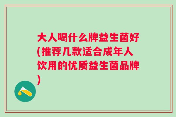 大人喝什么牌益生菌好(推荐几款适合成年人饮用的优质益生菌品牌)