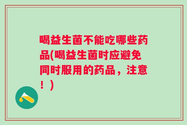 喝益生菌不能吃哪些药品(喝益生菌时应避免同时服用的药品,注意!) 喝益生菌不能吃哪些药品(喝益生菌时应避免同时服用的药品,注意!)