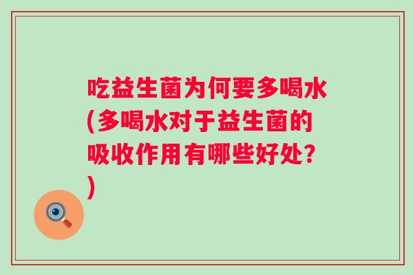 吃益生菌为何要多喝水(多喝水对于益生菌的吸收作用有哪些好处?) 吃益生菌为何要多喝水(多喝水对于益生菌的吸收作用有哪些好处?)