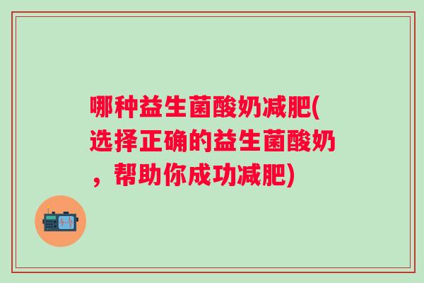 哪种益生菌酸奶(选择正确的益生菌酸奶,帮助你成功) 哪种益生菌酸奶(选择正确的益生菌酸奶,帮助你成功)