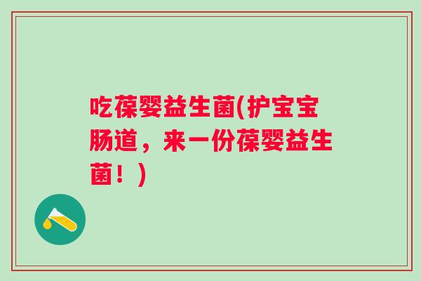 吃葆婴益生菌(护宝宝肠道,来一份葆婴益生菌!) 吃葆婴益生菌(护宝宝肠道,来一份葆婴益生菌!)