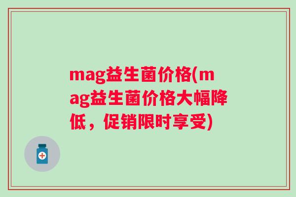 mag益生菌价格(mag益生菌价格大幅降低，促销限时享受)