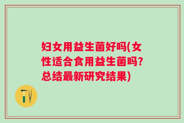 妇女用益生菌好吗(女性适合食用益生菌吗？总结新研究结果)