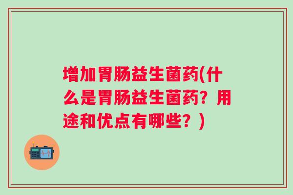 增加益生菌药(什么是益生菌药?用途和优点有哪些?) 增加益生菌药(什么是益生菌药?用途和优点有哪些?)