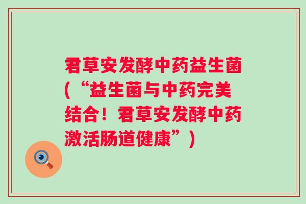 君草安发酵益生菌(“益生菌与完美结合！君草安发酵激活肠道健康”)