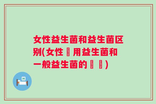 女性益生菌和益生菌区别(女性專用益生菌和一般益生菌的區別)