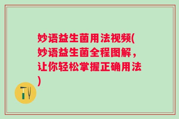 妙语益生菌用法视频(妙语益生菌全程图解，让你轻松掌握正确用法)